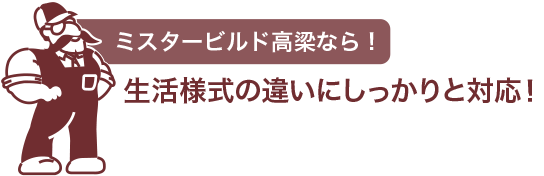 ミスタービルド高梁なら　生活様式の違いにしっかりと対応！