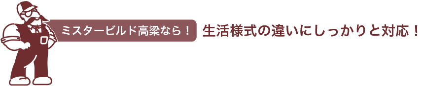 ミスタービルド高梁なら　生活様式の違いにしっかりと対応！